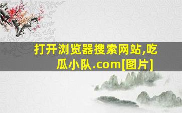 打开浏览器搜索网站,吃瓜小队.com[图片]